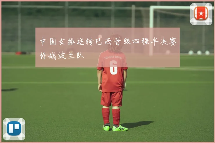 中国女排逆转巴西晋级四强半决赛将战波兰队