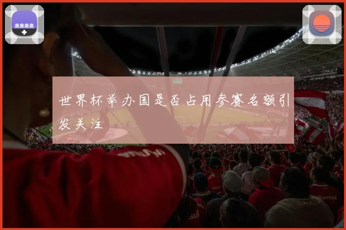 世界杯举办国是否占用参赛名额引发关注