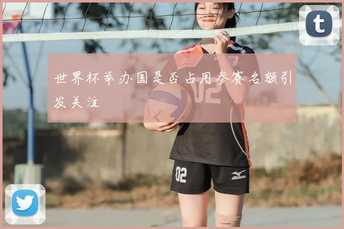世界杯举办国是否占用参赛名额引发关注