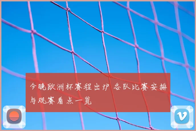 今晚欧洲杯赛程出炉 各队比赛安排与观赛看点一览