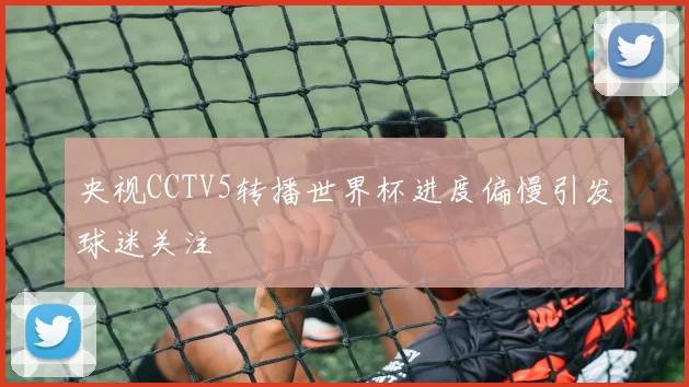央视CCTV5转播世界杯进度偏慢引发球迷关注