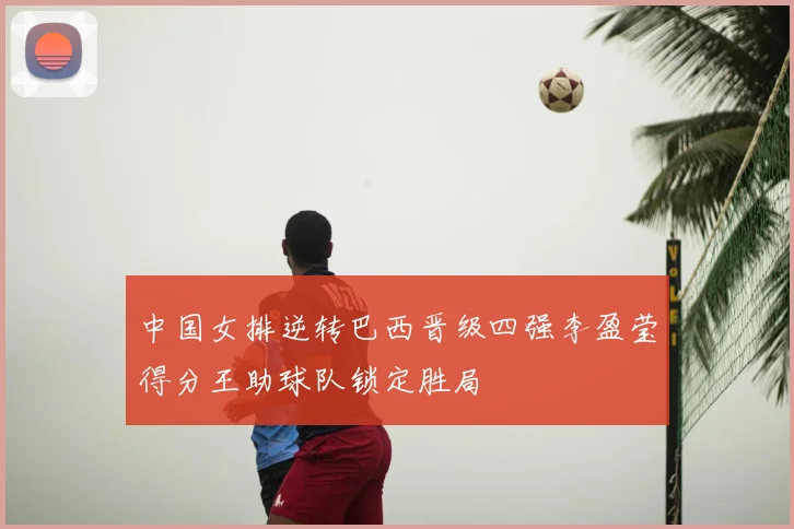 中国女排逆转巴西晋级四强李盈莹得分王助球队锁定胜局