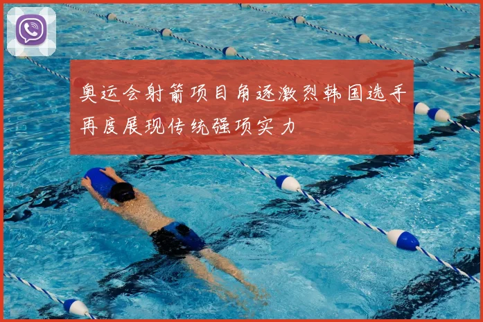 奥运会射箭项目角逐激烈韩国选手再度展现传统强项实力