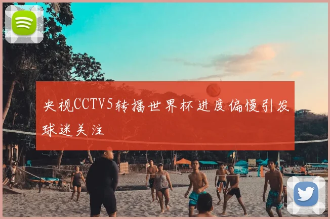 央视CCTV5转播世界杯进度偏慢引发球迷关注