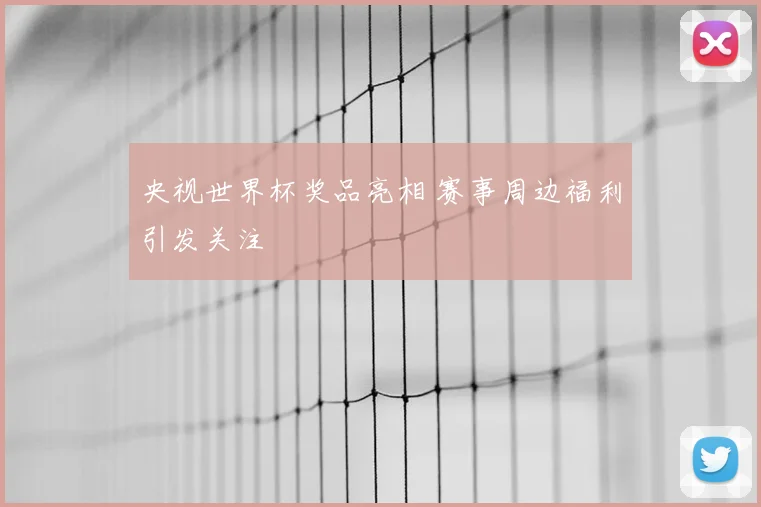 央视世界杯奖品亮相 赛事周边福利引发关注