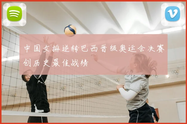 中国女排逆转巴西晋级奥运会决赛创历史最佳战绩
