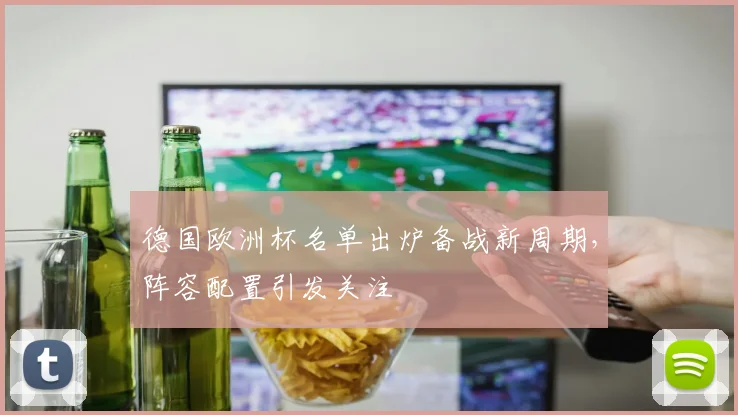 德国欧洲杯名单出炉备战新周期,阵容配置引发关注