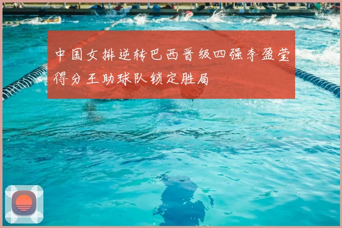 中国女排逆转巴西晋级四强李盈莹得分王助球队锁定胜局