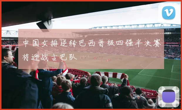中国女排逆转巴西晋级四强半决赛将迎战古巴队