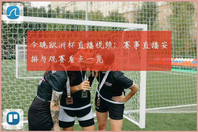 今晚欧洲杯直播视频:赛事直播安排与观赛看点一览