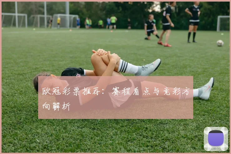 欧冠彩票推荐:赛程看点与竞彩方向解析