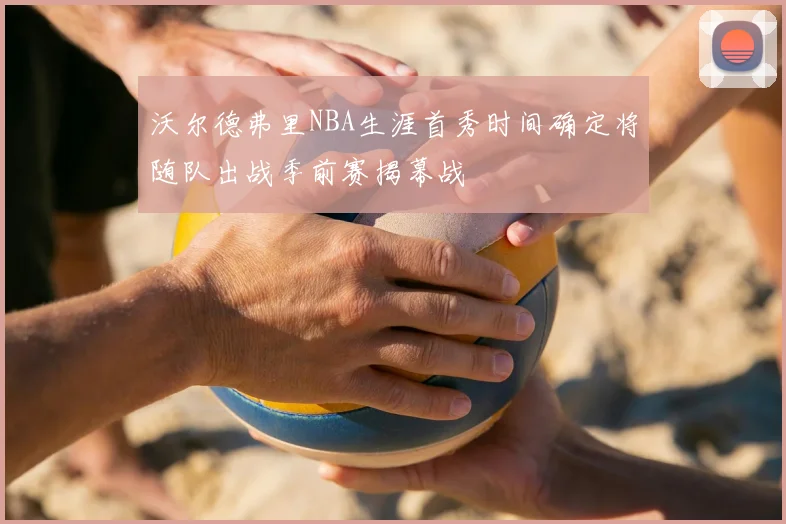 沃尔德弗里NBA生涯首秀时间确定将随队出战季前赛揭幕战