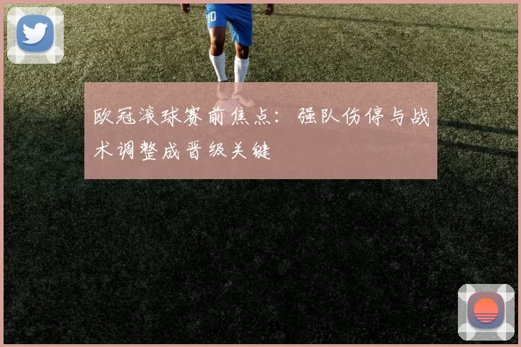 欧冠滚球赛前焦点：强队伤停与战术调整成晋级关键