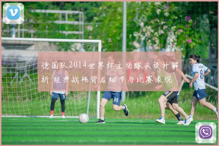 德国队2014世界杯主场球衣设计解析 经典战袍背后细节与比赛表现