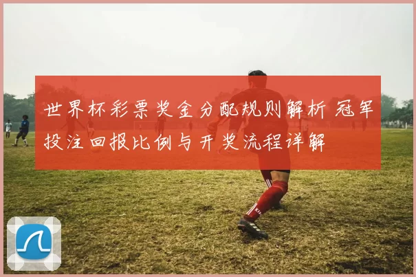 世界杯彩票奖金分配规则解析 冠军投注回报比例与开奖流程详解