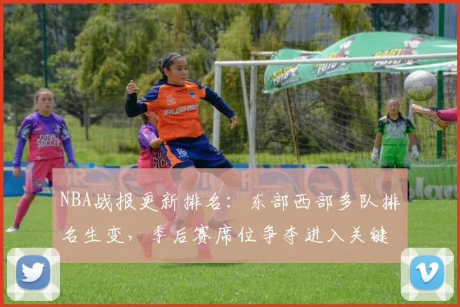 NBA战报更新排名：东部西部多队排名生变，季后赛席位争夺进入关键阶段