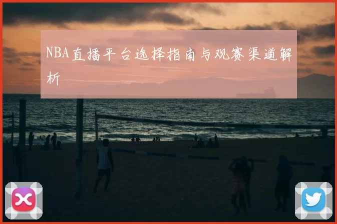 NBA直播平台选择指南与观赛渠道解析