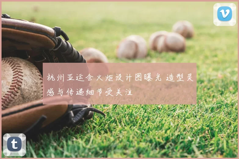 杭州亚运会火炬设计图曝光 造型灵感与传递细节受关注