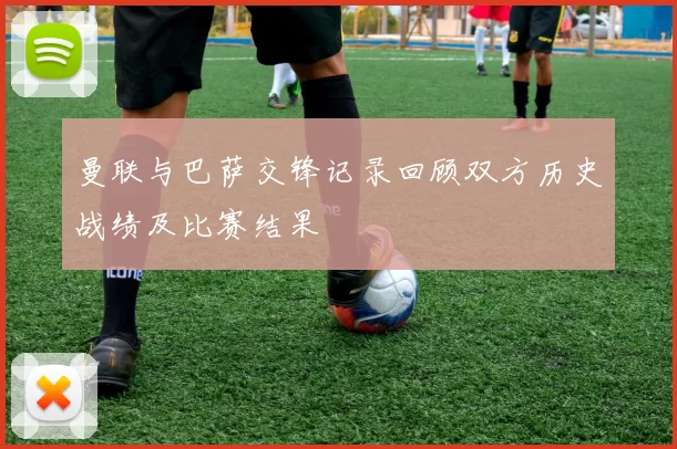 曼联与巴萨交锋记录回顾双方历史战绩及比赛结果