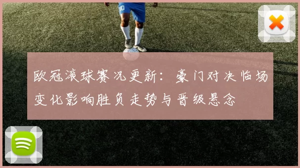 欧冠滚球赛况更新：豪门对决临场变化影响胜负走势与晋级悬念