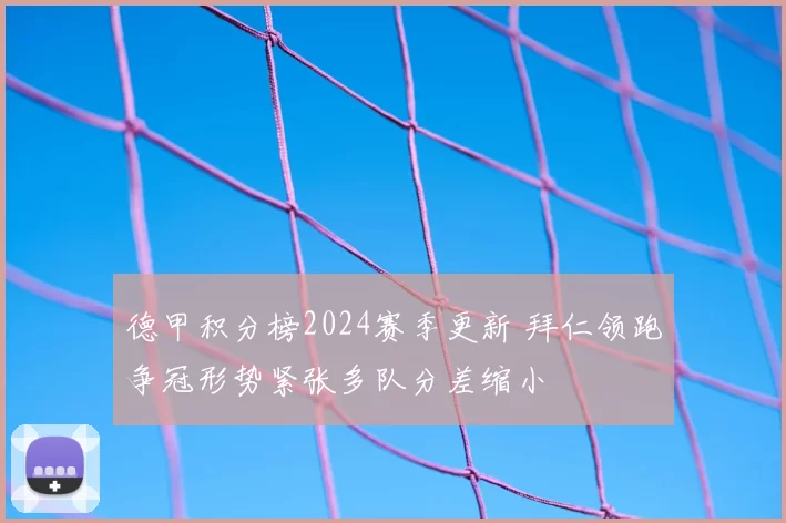 德甲积分榜2024赛季更新 拜仁领跑争冠形势紧张多队分差缩小
