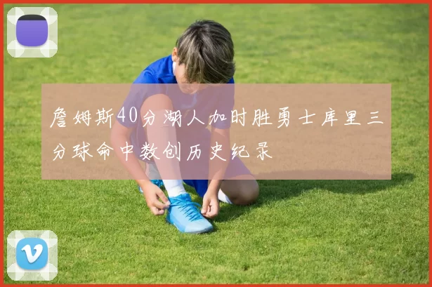 詹姆斯40分湖人加时胜勇士库里三分球命中数创历史纪录