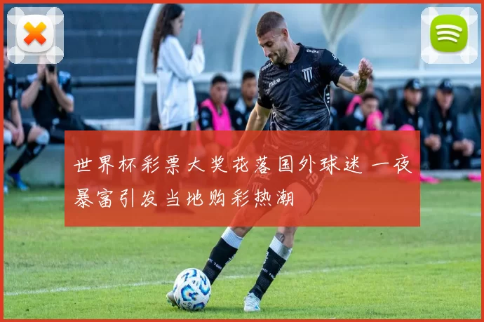 世界杯彩票大奖花落国外球迷 一夜暴富引发当地购彩热潮