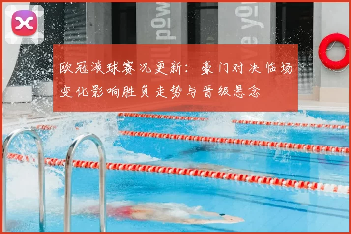 欧冠滚球赛况更新：豪门对决临场变化影响胜负走势与晋级悬念