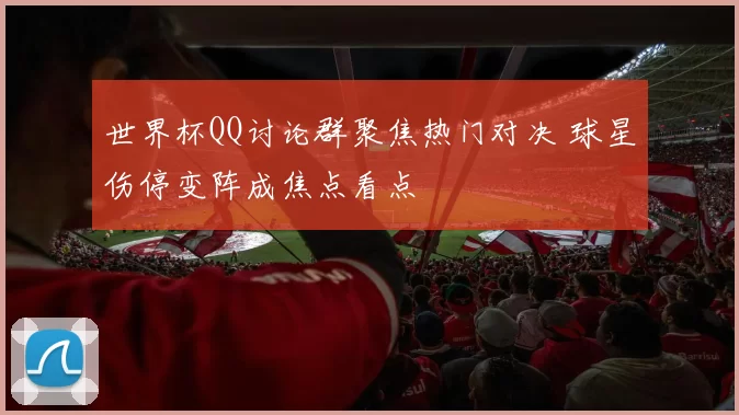 世界杯QQ讨论群聚焦热门对决 球星伤停变阵成焦点看点