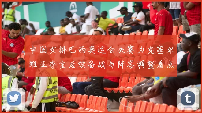 中国女排巴西奥运会决赛力克塞尔维亚夺金后续备战与阵容调整看点