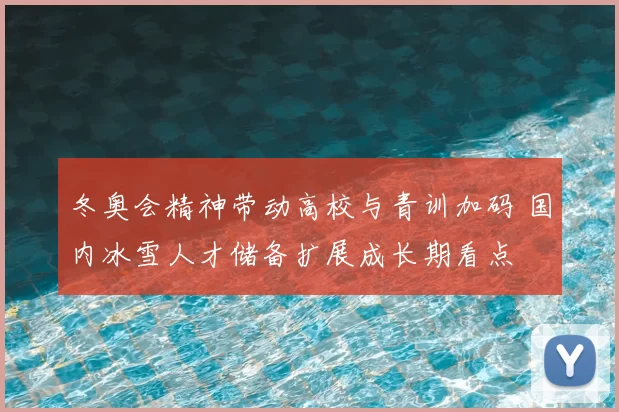 冬奥会精神带动高校与青训加码 国内冰雪人才储备扩展成长期看点