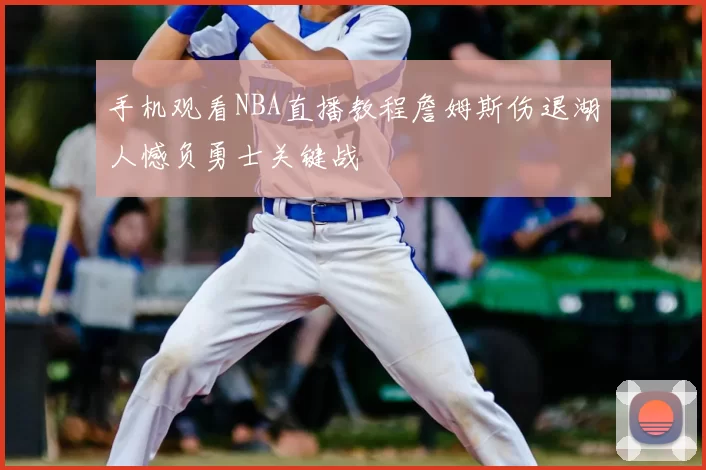 手机观看NBA直播教程詹姆斯伤退湖人憾负勇士关键战