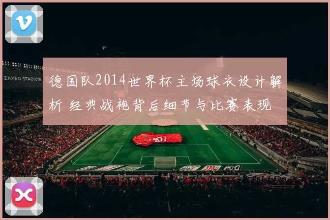 德国队2014世界杯主场球衣设计解析 经典战袍背后细节与比赛表现