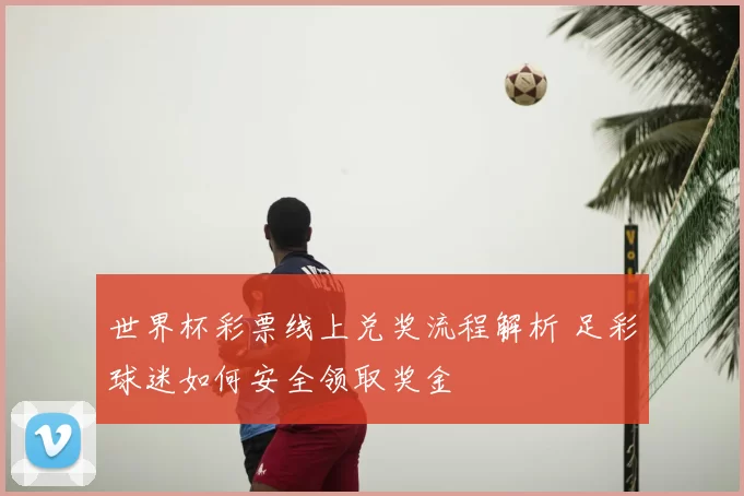 世界杯彩票线上兑奖流程解析 足彩球迷如何安全领取奖金