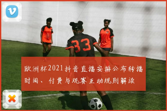 欧洲杯2021抖音直播安排公布转播时间、付费与观赛互动规则解读