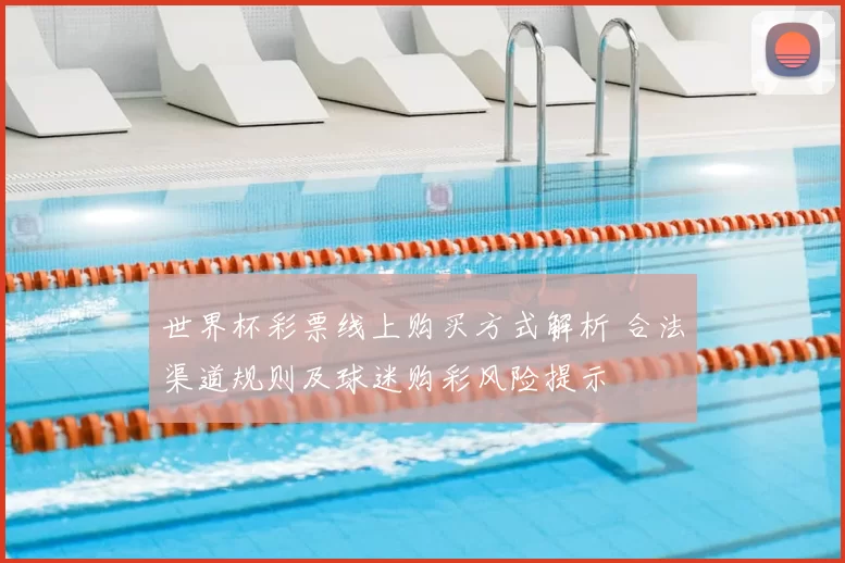 世界杯彩票线上购买方式解析 合法渠道规则及球迷购彩风险提示