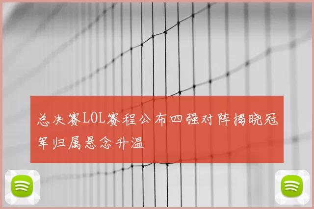 总决赛LOL赛程公布四强对阵揭晓冠军归属悬念升温