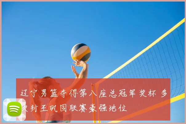 辽宁男篮夺得第八座总冠军奖杯 多次封王巩固联赛豪强地位