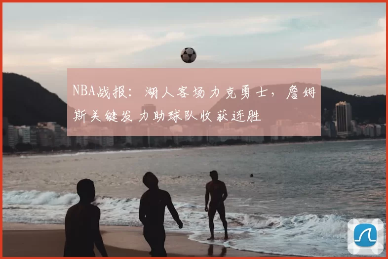 NBA战报:湖人客场力克勇士,詹姆斯关键发力助球队收获连胜