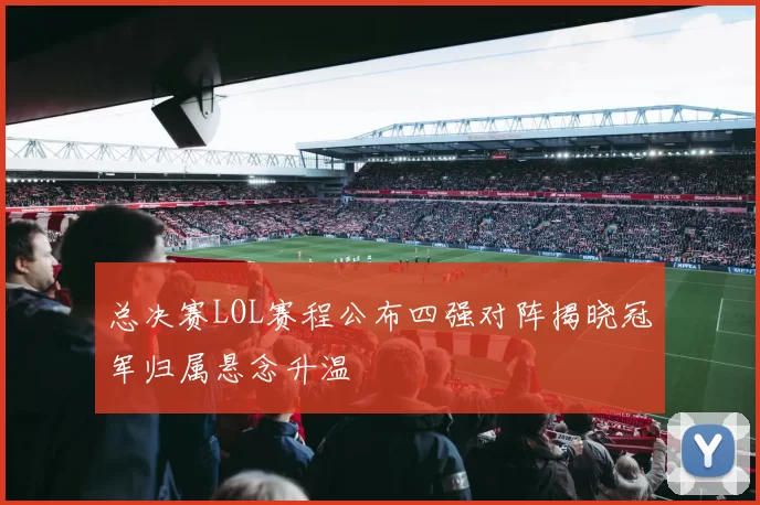 总决赛LOL赛程公布四强对阵揭晓冠军归属悬念升温