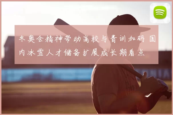 冬奥会精神带动高校与青训加码 国内冰雪人才储备扩展成长期看点