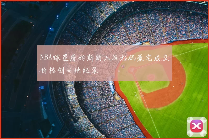 NBA球星詹姆斯购入洛杉矶豪宅成交价格创当地纪录