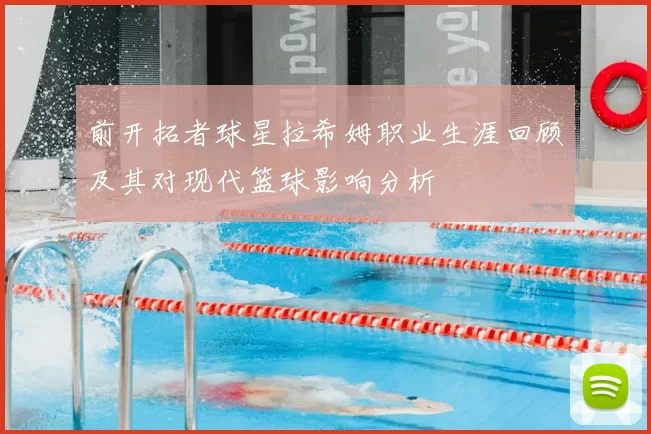 前开拓者球星拉希姆职业生涯回顾及其对现代篮球影响分析