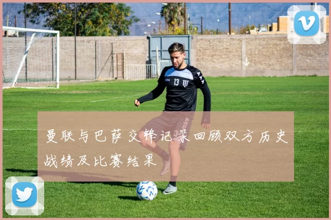 曼联与巴萨交锋记录回顾双方历史战绩及比赛结果