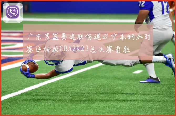 广东男篮易建联伤退辽宁本钢加时赛逆转获CBA2K23总决赛首胜