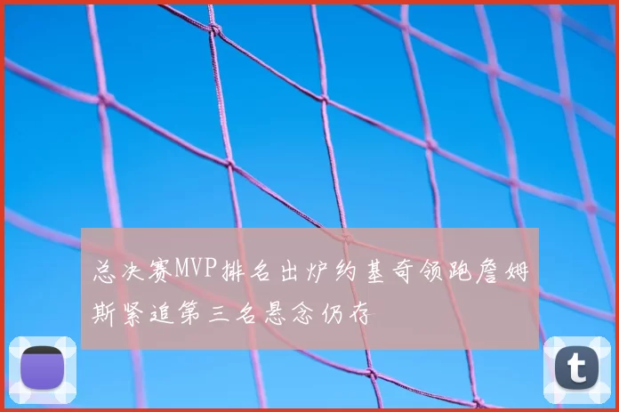 总决赛MVP排名出炉约基奇领跑詹姆斯紧追第三名悬念仍存