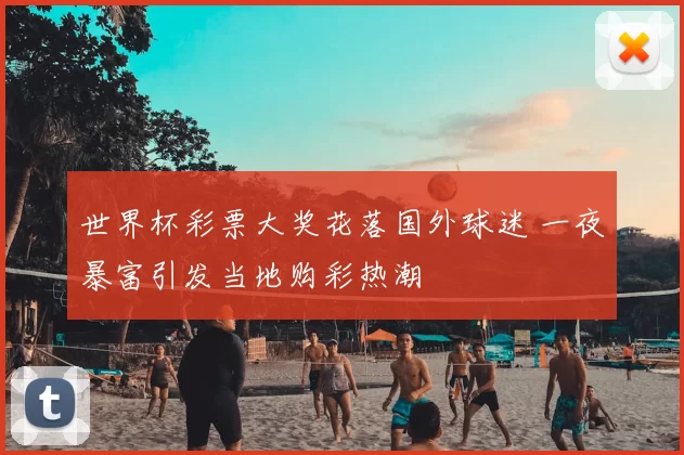 世界杯彩票大奖花落国外球迷 一夜暴富引发当地购彩热潮