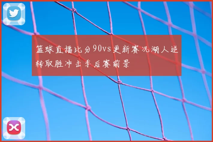 篮球直播比分90vs更新赛况湖人逆转取胜冲击季后赛前景