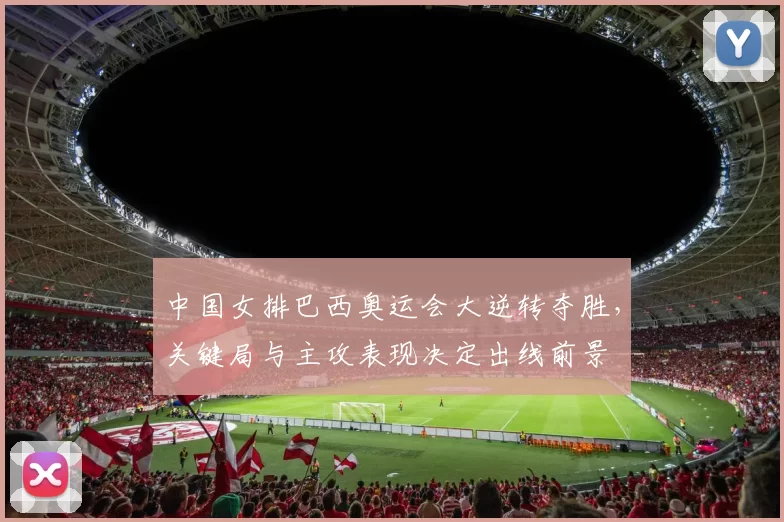 中国女排巴西奥运会大逆转夺胜，关键局与主攻表现决定出线前景