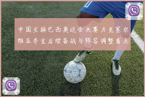 中国女排巴西奥运会决赛力克塞尔维亚夺金后续备战与阵容调整看点